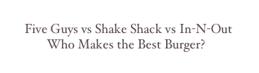 
      Five Guys vs Shake Shack vs In-N-Out
             Who Makes the Best Burger?
