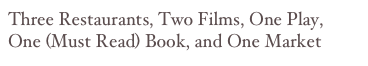 Three Restaurants, Two Films, One Play,
One (Must Read) Book, and One Market